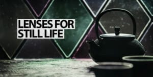 Choosing The Best Lenses for Still-life Photography 11 Choosing Lenses for Still Life Photography